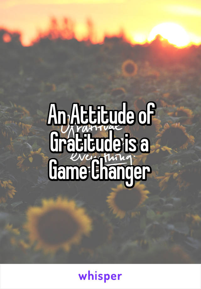 An Attitude of Gratitude is a 
Game Changer 