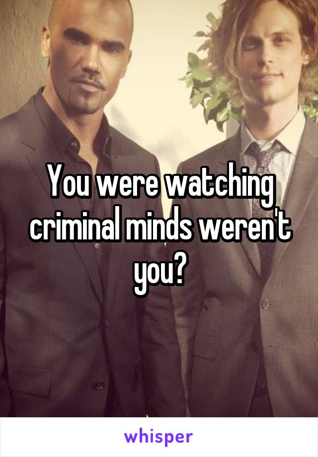 You were watching criminal minds weren't you?