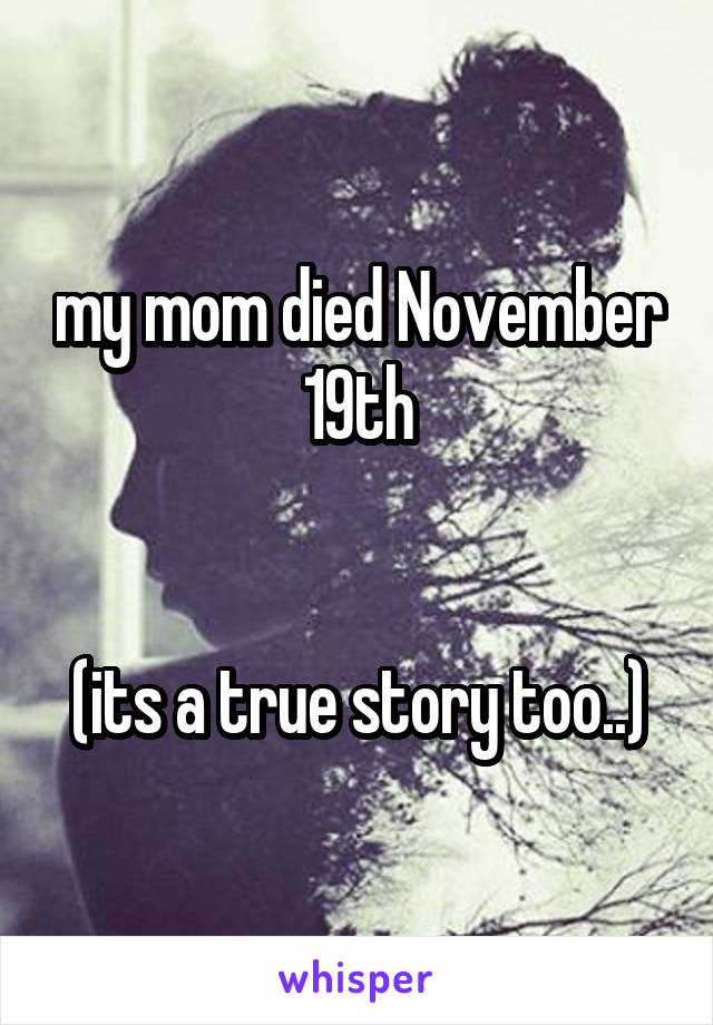 my mom died November 19th


(its a true story too..)