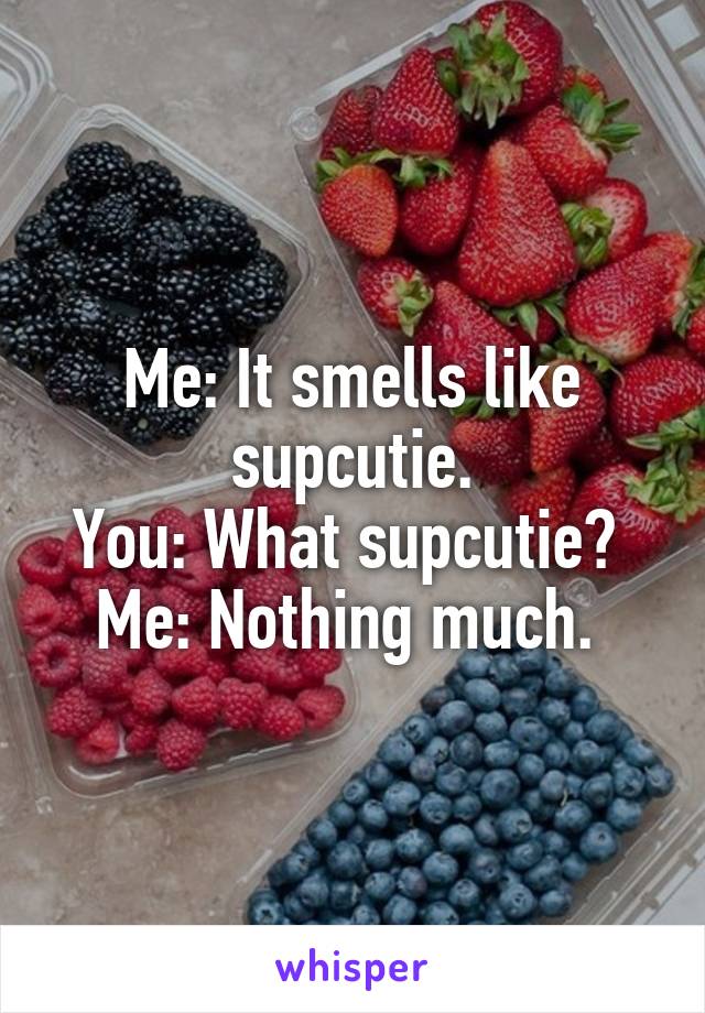 Me: It smells like supcutie.
You: What supcutie? 
Me: Nothing much. 