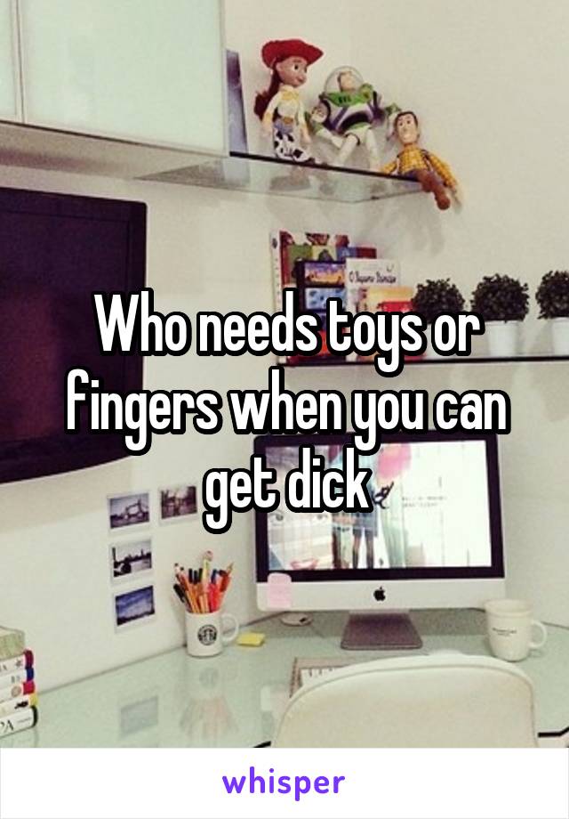 Who needs toys or fingers when you can get dick