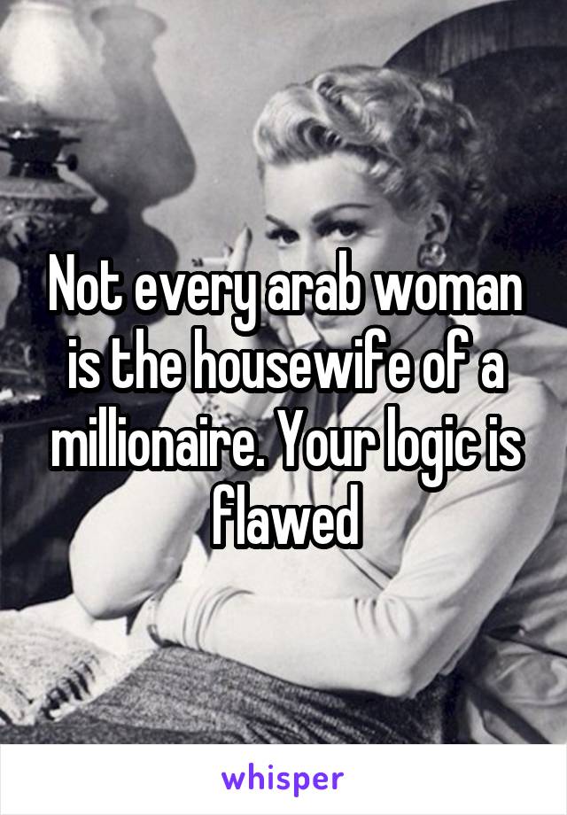 Not every arab woman is the housewife of a millionaire. Your logic is flawed