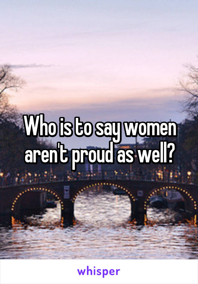 Who is to say women aren't proud as well?