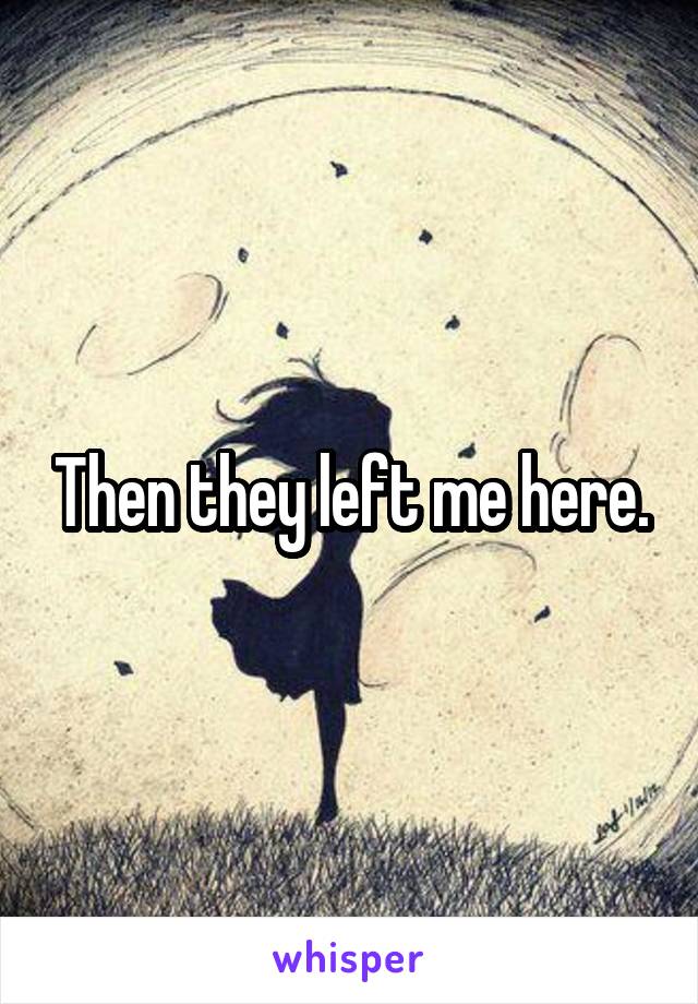 Then they left me here.