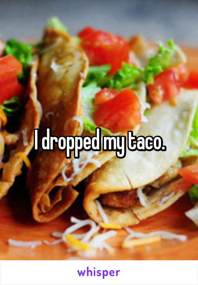 I dropped my taco.