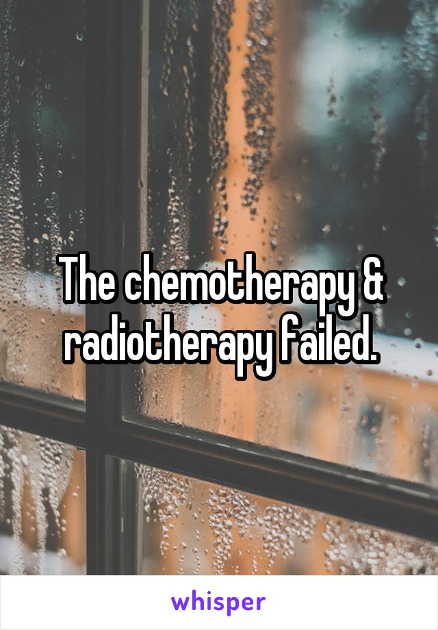 The chemotherapy & radiotherapy failed.