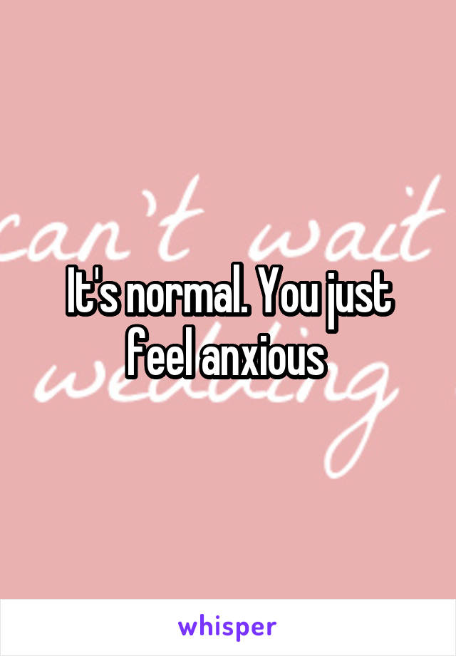 It's normal. You just feel anxious 