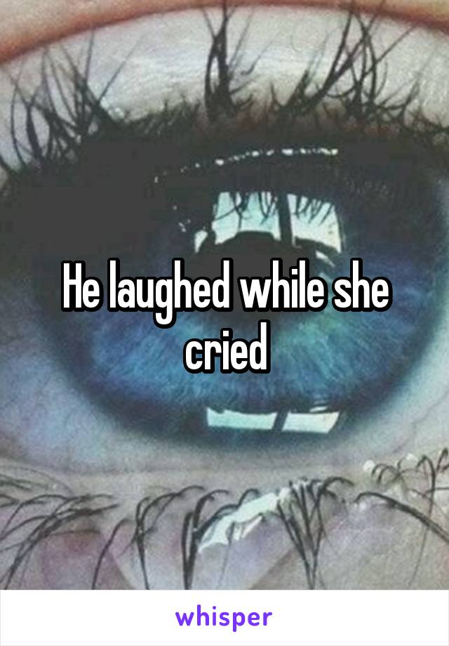 He laughed while she cried