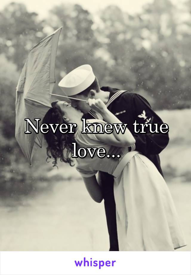 Never knew true love...