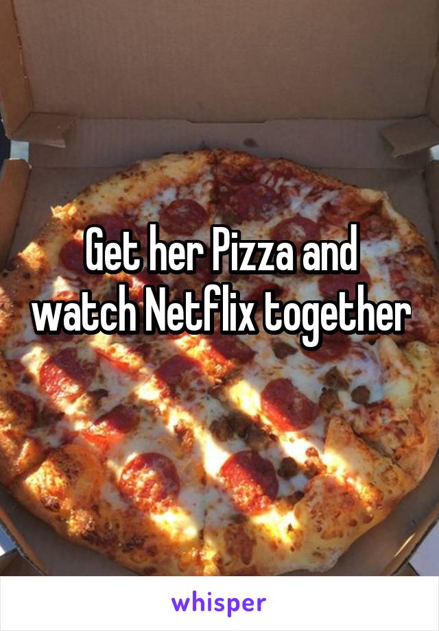 Get her Pizza and watch Netflix together 