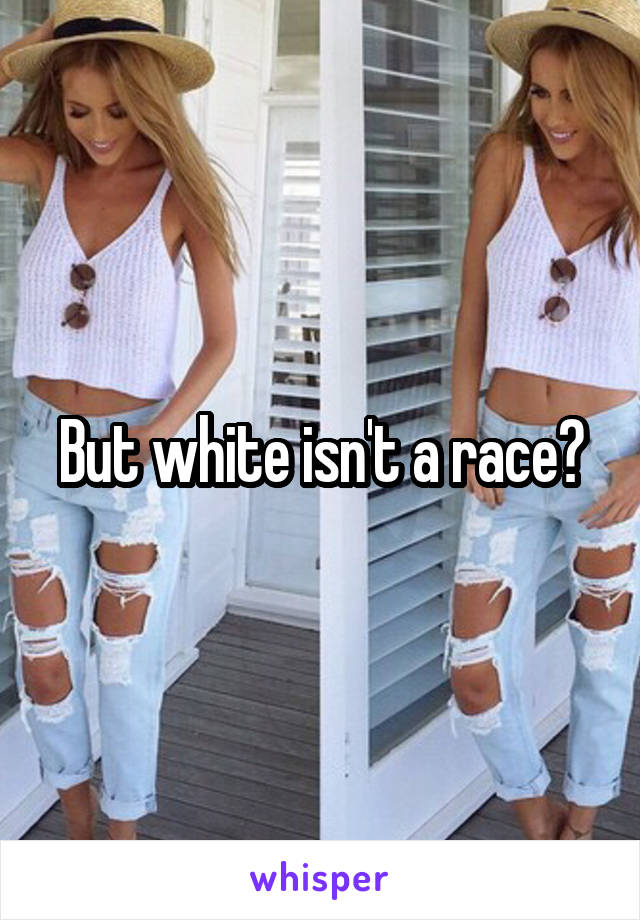 But white isn't a race?