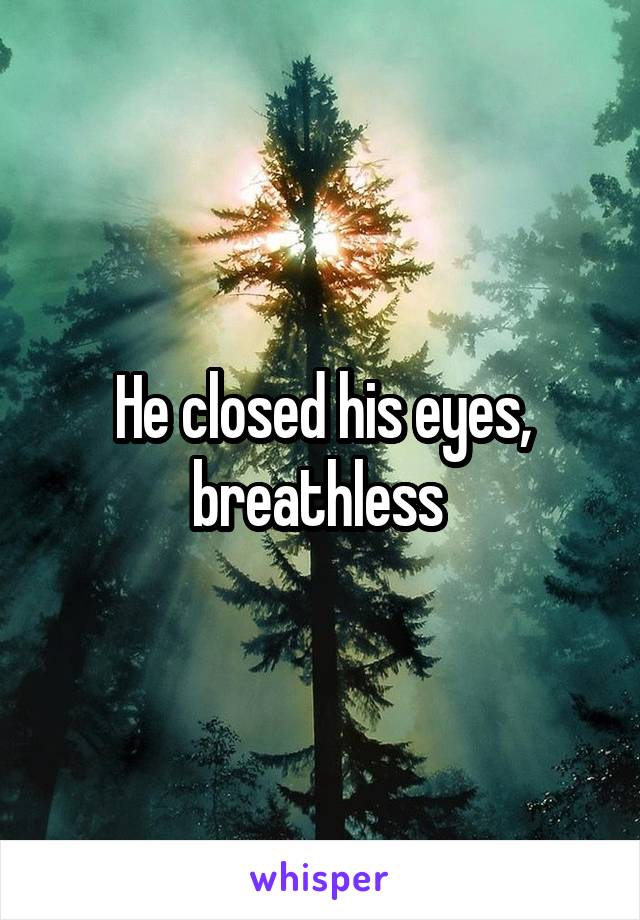 He closed his eyes, breathless 