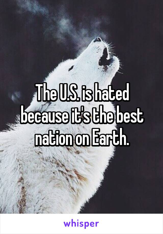 The U.S. is hated because it's the best nation on Earth.