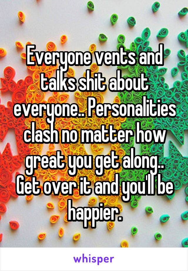 Everyone vents and talks shit about everyone.. Personalities clash no matter how great you get along.. Get over it and you'll be happier.