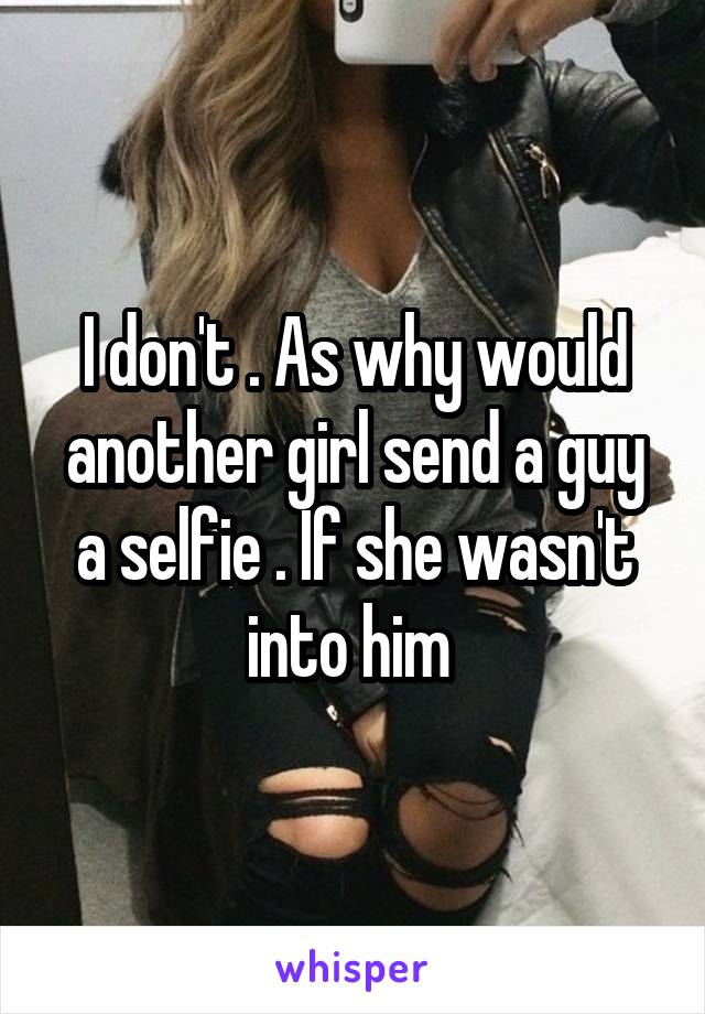 I don't . As why would another girl send a guy a selfie . If she wasn't into him 