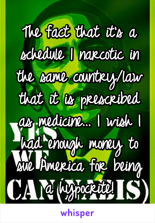 The fact that it's a schedule 1 narcotic in the same country/law that it is prescribed as medicine... I wish I had enough money to sue America for being a hypocrite!