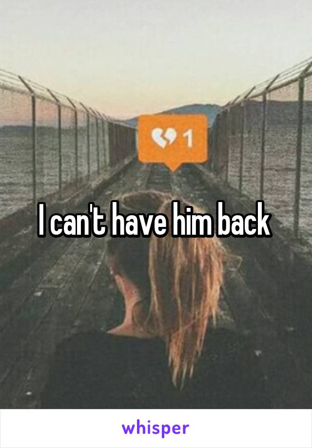 I can't have him back 