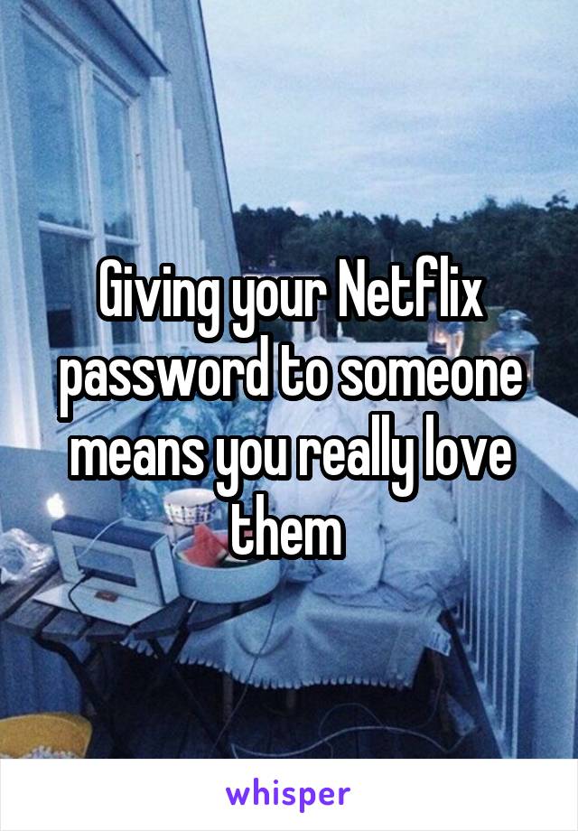 Giving your Netflix password to someone means you really love them 