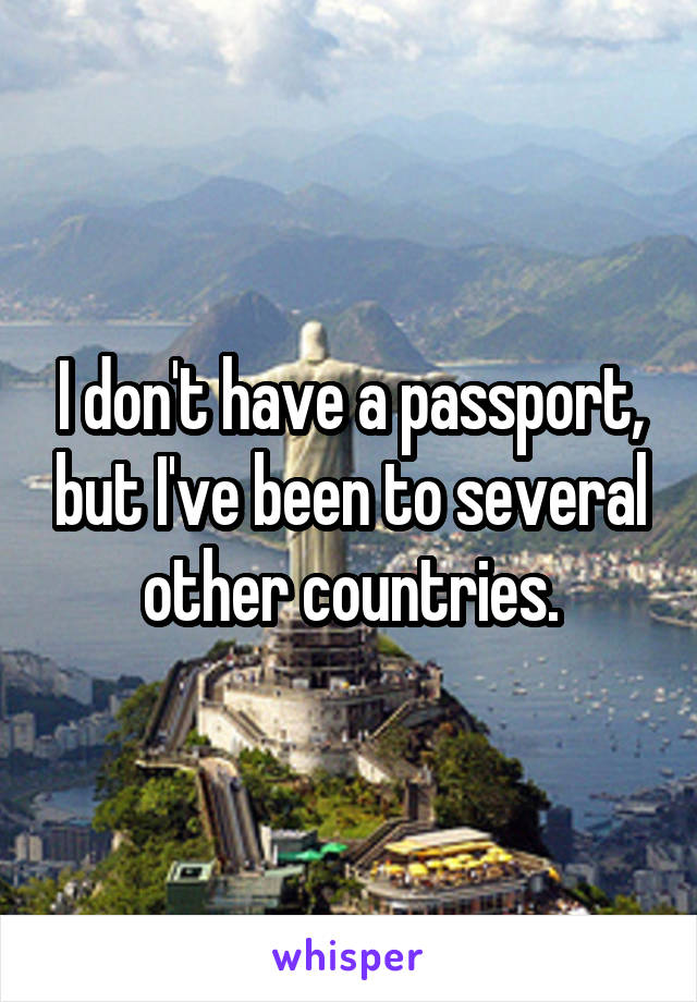 I don't have a passport, but I've been to several other countries.