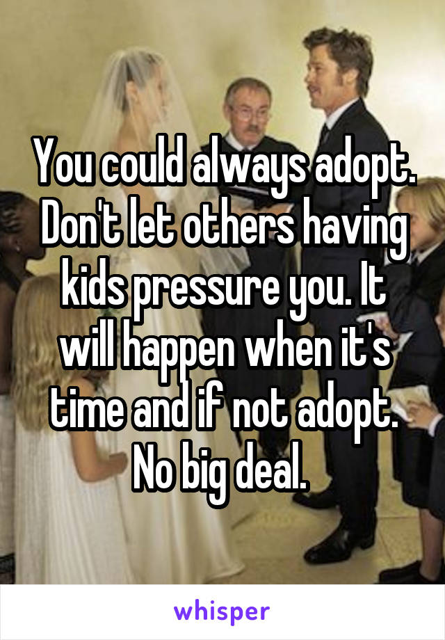 You could always adopt. Don't let others having kids pressure you. It will happen when it's time and if not adopt. No big deal. 