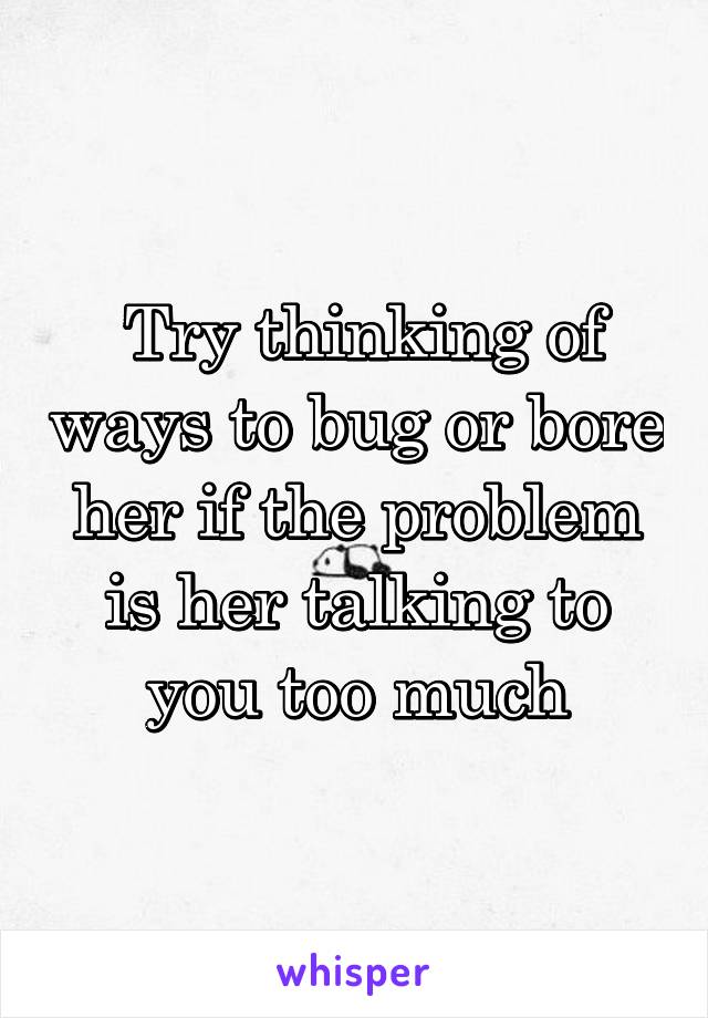  Try thinking of ways to bug or bore her if the problem is her talking to you too much