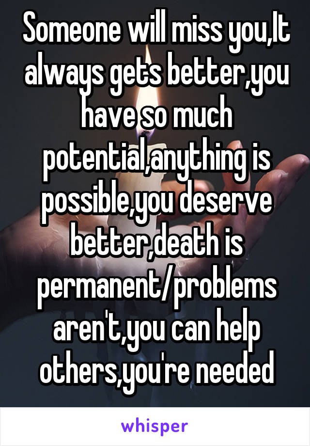 Someone will miss you,It always gets better,you have so much potential,anything is possible,you deserve better,death is permanent/problems aren't,you can help others,you're needed
