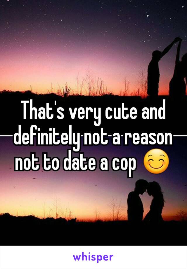 That's very cute and definitely not a reason not to date a cop 😊