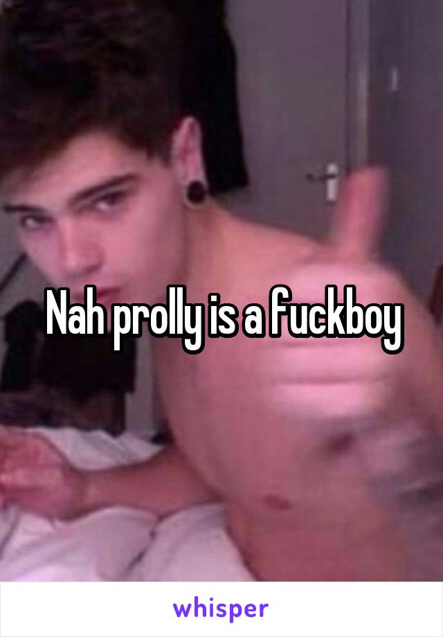 Nah prolly is a fuckboy