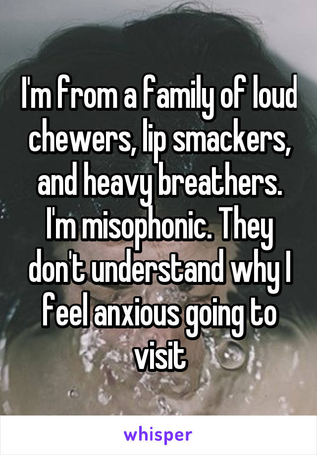 I'm from a family of loud chewers, lip smackers, and heavy breathers. I'm misophonic. They don't understand why I feel anxious going to visit