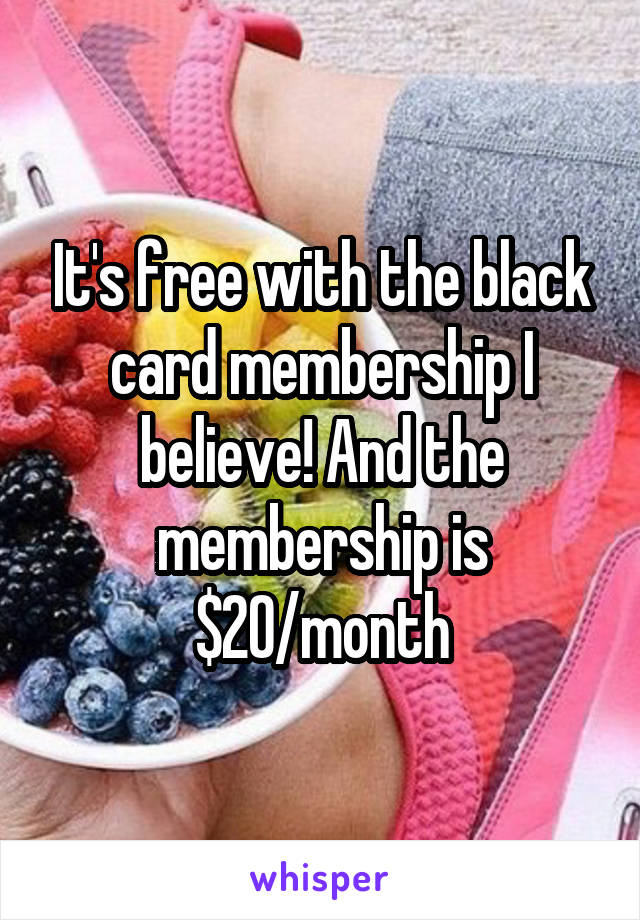 It's free with the black card membership I believe! And the membership is $20/month