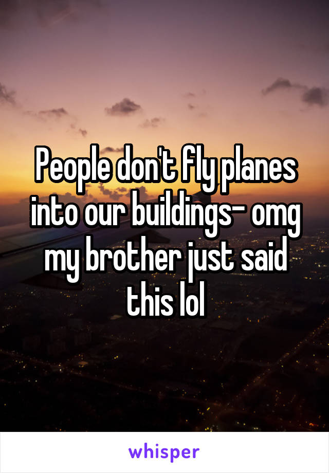 People don't fly planes into our buildings- omg my brother just said this lol