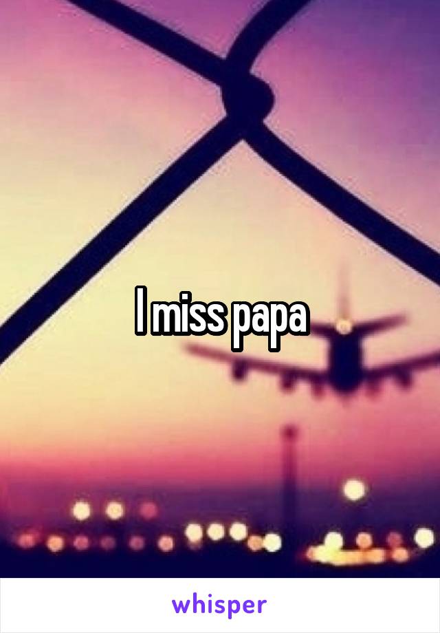 I miss papa