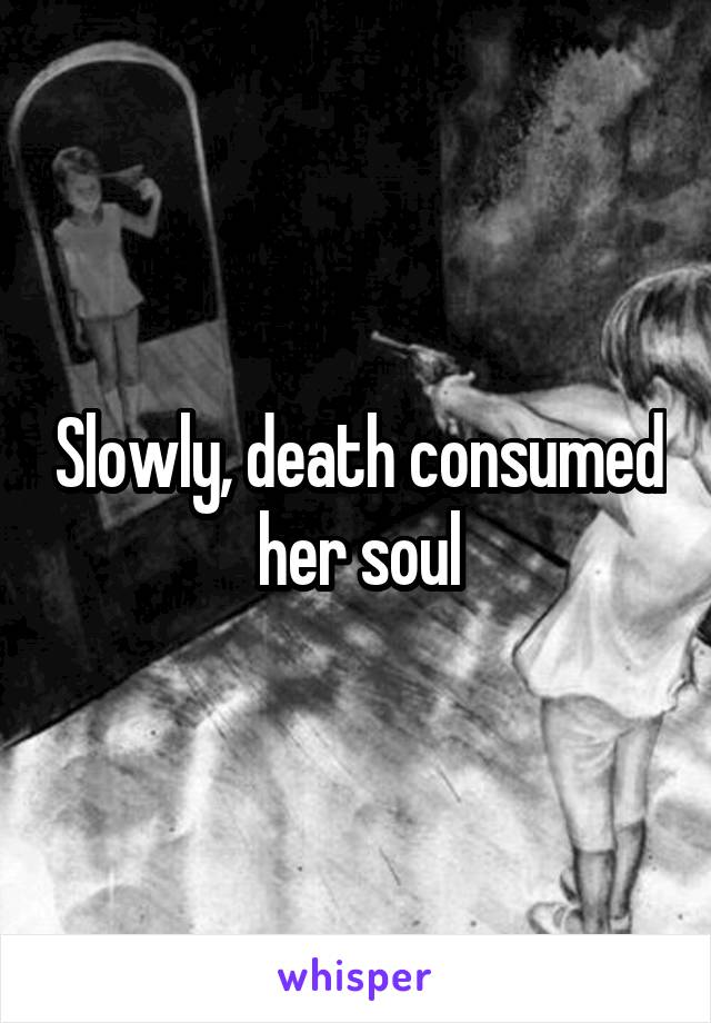 Slowly, death consumed her soul