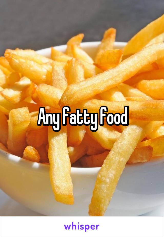 Any fatty food