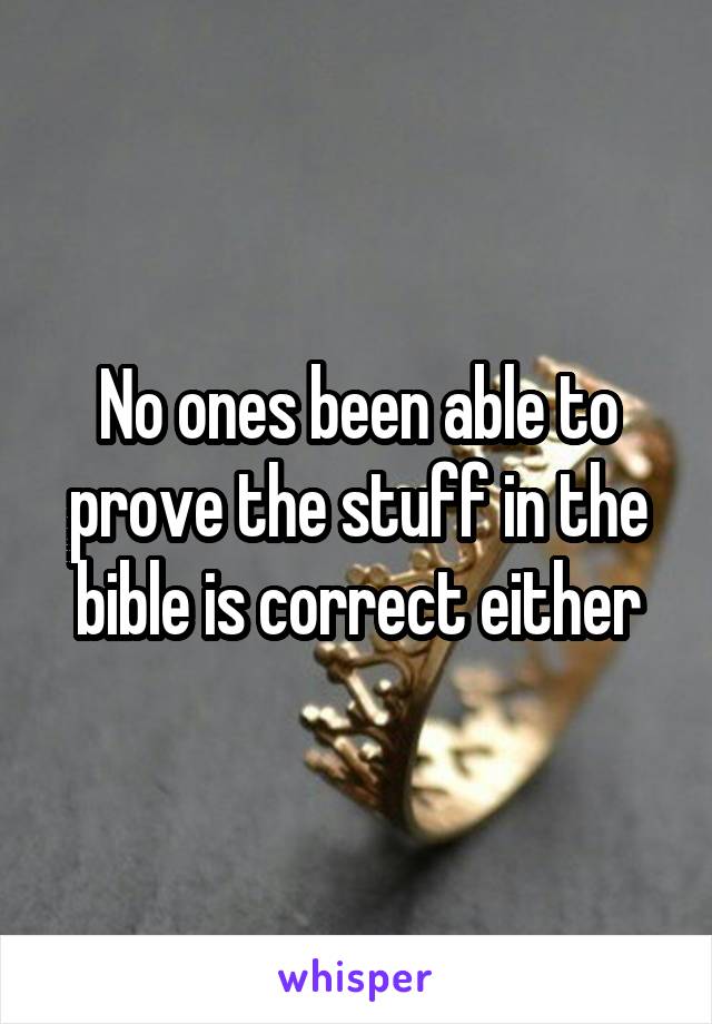 No ones been able to prove the stuff in the bible is correct either