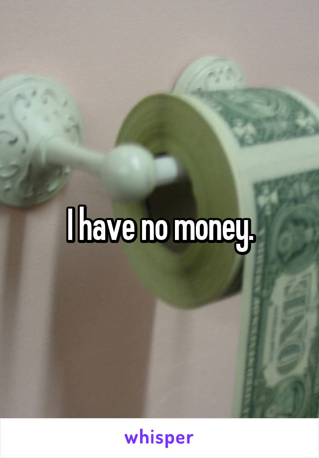 I have no money.