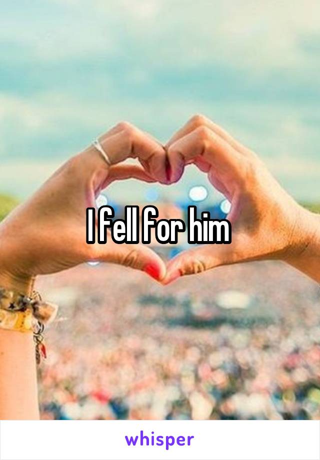 I fell for him 