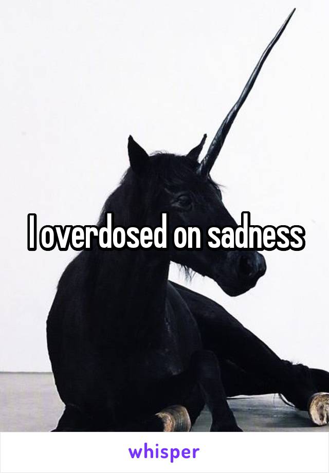 I overdosed on sadness