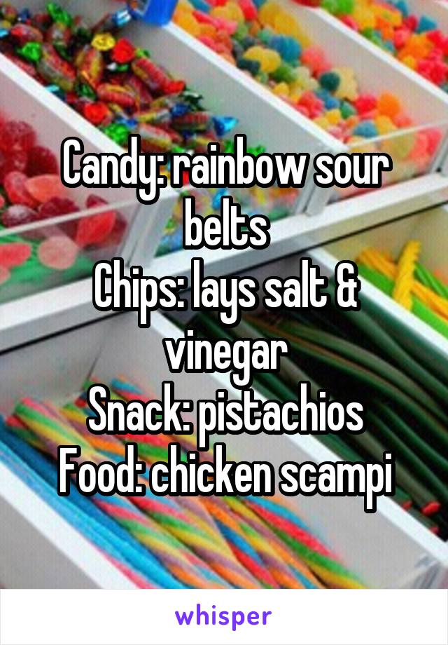 Candy: rainbow sour belts
Chips: lays salt & vinegar
Snack: pistachios
Food: chicken scampi