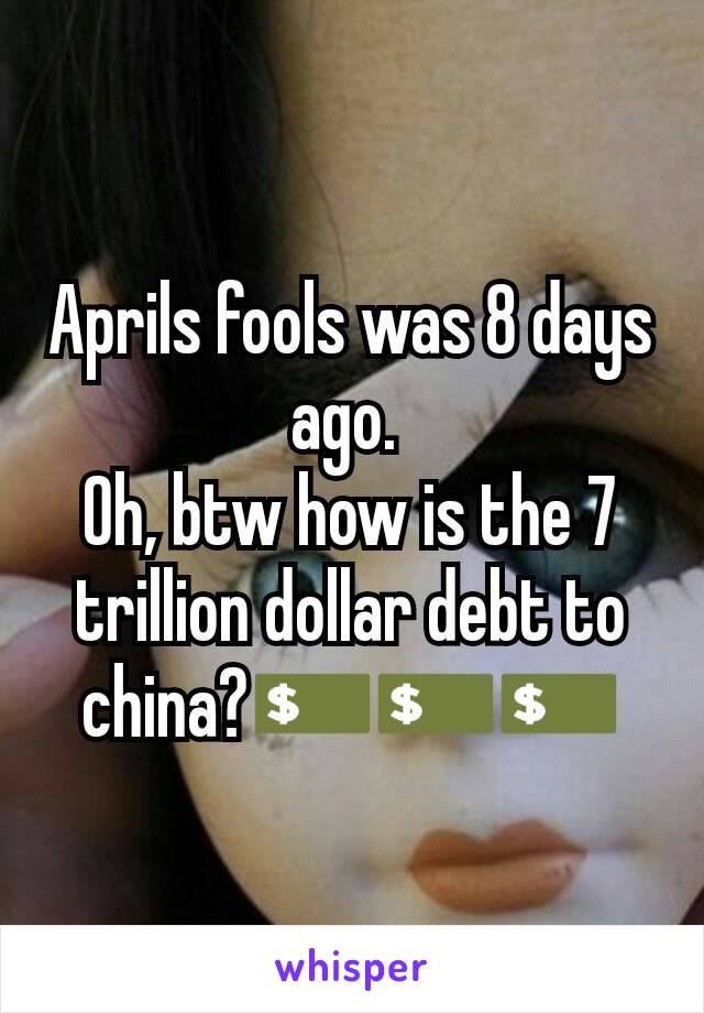 Aprils fools was 8 days ago. 
Oh, btw how is the 7 trillion dollar debt to china?💵💵💵