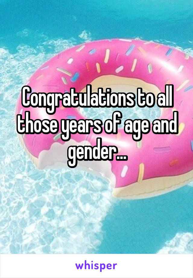 Congratulations to all those years of age and gender...
