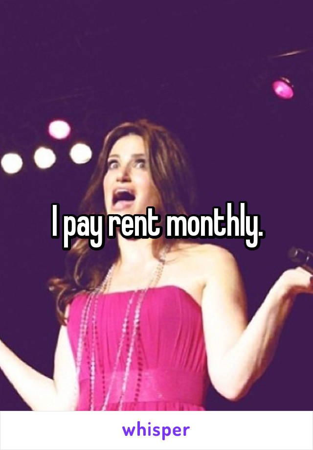 I pay rent monthly.