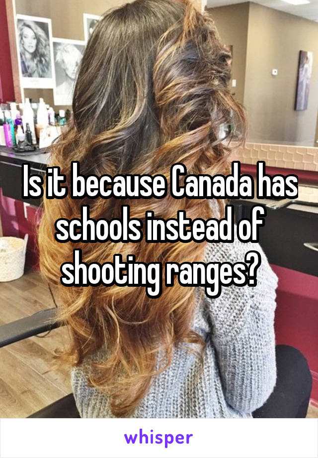 Is it because Canada has schools instead of shooting ranges?