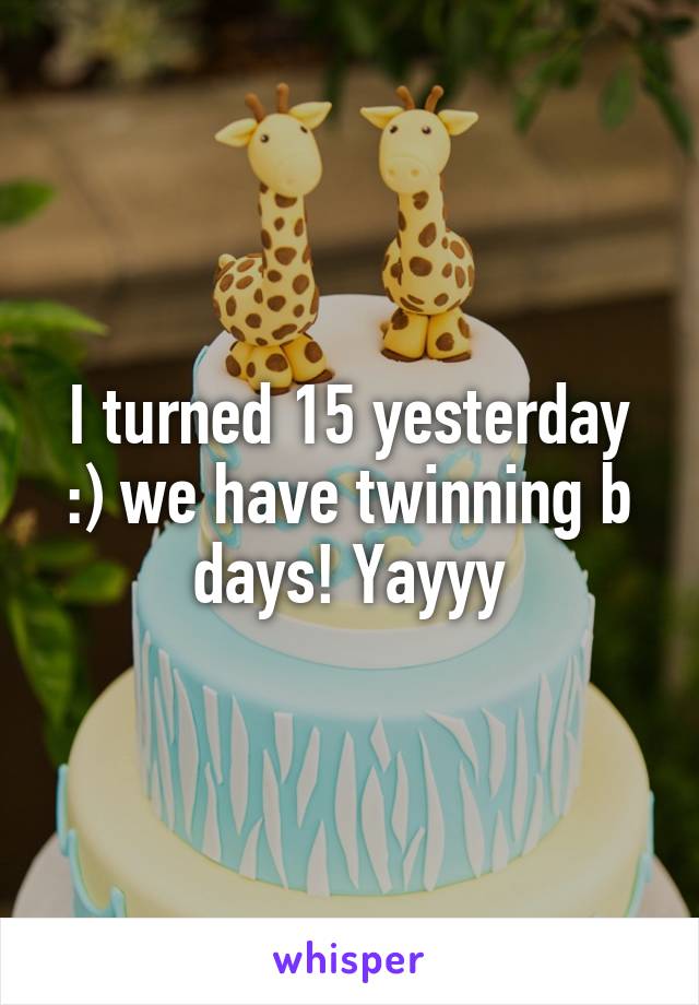 I turned 15 yesterday :) we have twinning b days! Yayyy