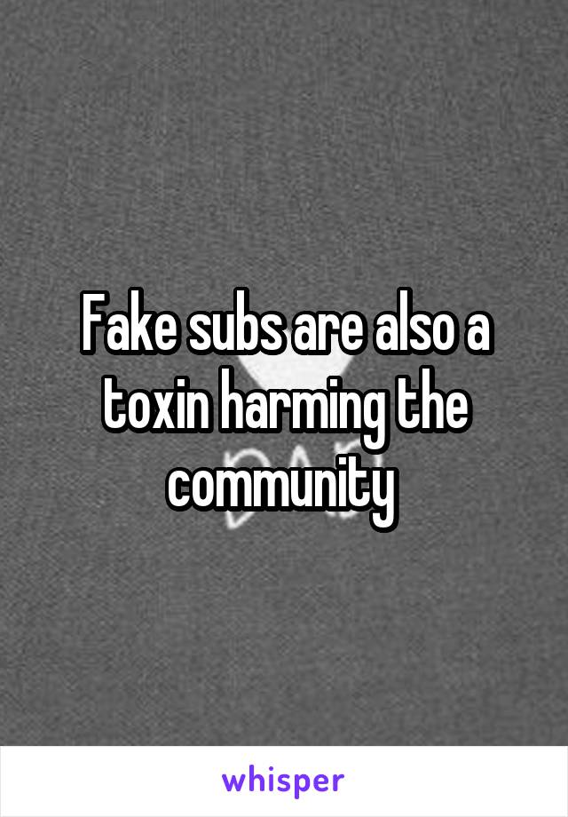 Fake subs are also a toxin harming the community 