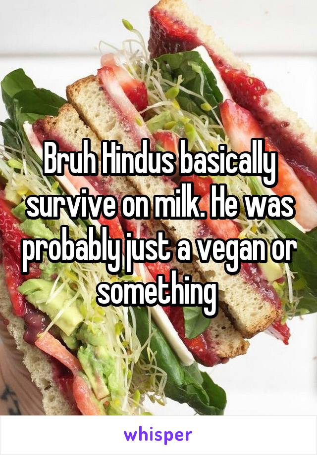 Bruh Hindus basically survive on milk. He was probably just a vegan or something 