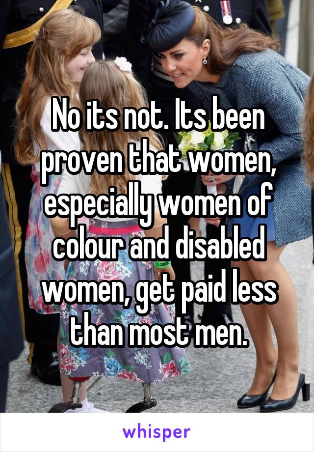 No its not. Its been proven that women, especially women of colour and disabled women, get paid less than most men.