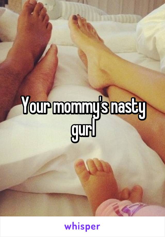 Your mommy's nasty gurl