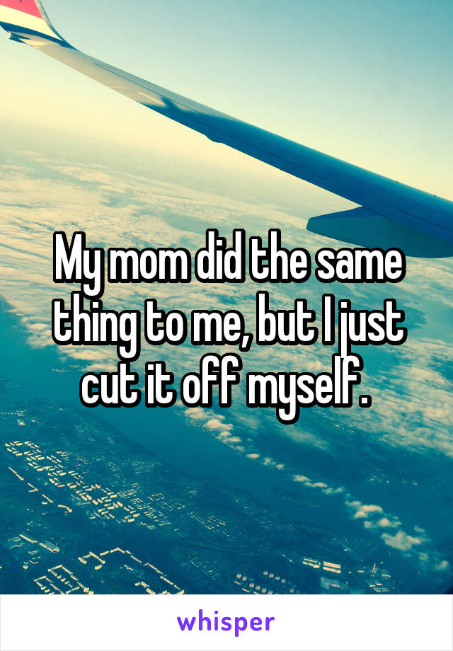 My mom did the same thing to me, but I just cut it off myself. 