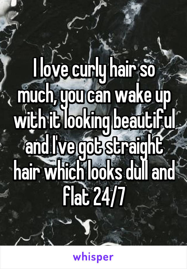 I love curly hair so much, you can wake up with it looking beautiful and I've got straight hair which looks dull and flat 24/7